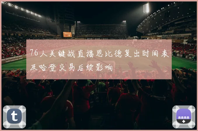 76人关键战直播恩比德复出时间表及哈登交易后续影响