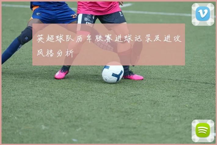 英超球队历年联赛进球记录及进攻风格分析