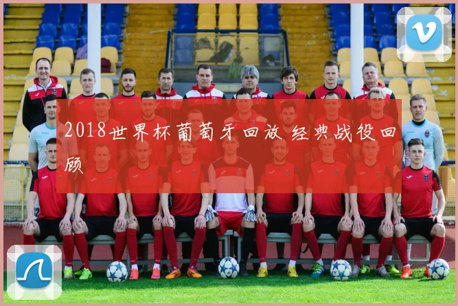 2018世界杯葡萄牙回放 经典战役回顾