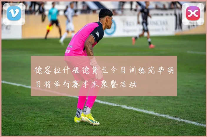 德容拉什福德费兰今日训练完毕明日将举行赛季末聚餐活动