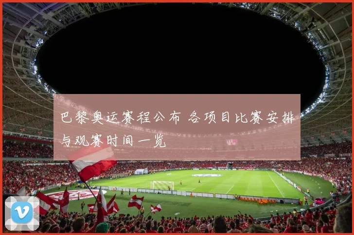 巴黎奥运赛程公布 各项目比赛安排与观赛时间一览