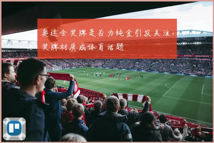 奥运会奖牌是否为纯金引发关注，奖牌材质成体育话题