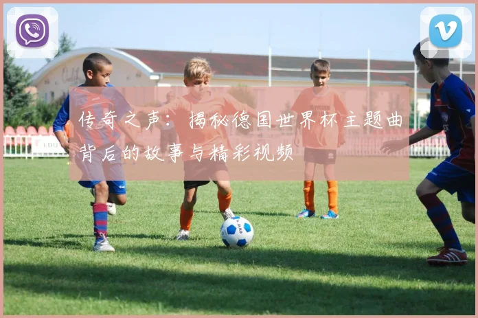 传奇之声：揭秘德国世界杯主题曲背后的故事与精彩视频