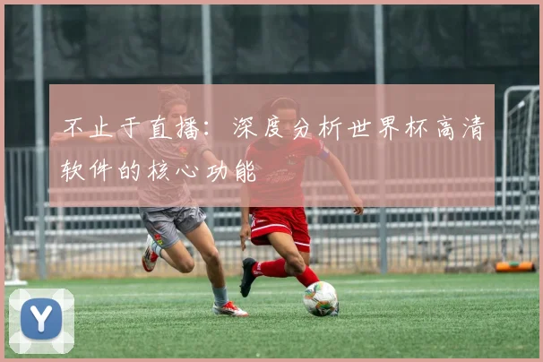 不止于直播：深度分析世界杯高清软件的核心功能