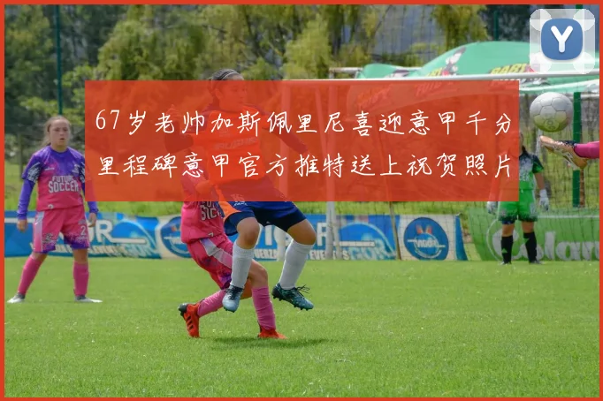 67岁老帅加斯佩里尼喜迎意甲千分里程碑意甲官方推特送上祝贺照片