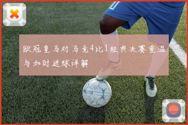 欧冠皇马对马竞4比1经典决赛重温与加时进球详解