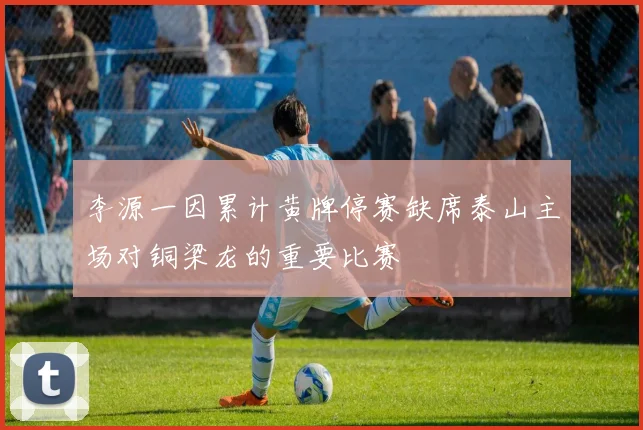 李源一因累计黄牌停赛缺席泰山主场对铜梁龙的重要比赛